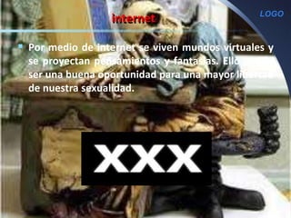 LOGO
internet
 Por medio de internet se viven mundos virtuales y
se proyectan pensamientos y fantasías. Ello puede
ser una buena oportunidad para una mayor libertad
de nuestra sexualidad.
 