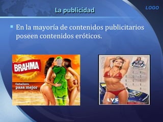 LOGO
La publicidad
 En la mayoría de contenidos publicitarios
poseen contenidos eróticos.
 