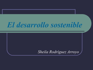 El desarrollo sostenible Sheila Rodríguez Arroyo 