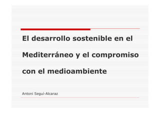 El desarrollo sostenible en el
Mediterráneo y el compromiso
con el medioambiente
Antoni Seguí-Alcaraz
 