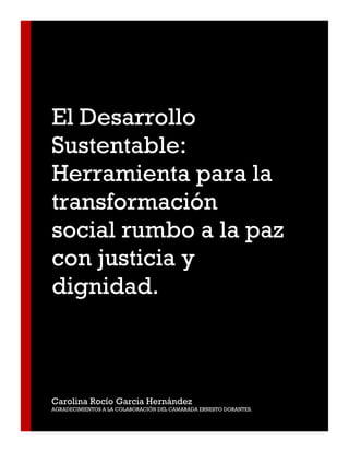El Desarrollo Sustentable: Herramienta para la transformación social rumbo a la paz con justicia y dignidad. 
Carolina Rocío Garcia Hernández 
AGRADECIMIENTOS A LA COLABORACIÓN DEL CAMARADA ERNESTO DORANTES.  