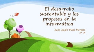 El desarrollo
sustentable y los
procesos en la
informática
Keila Adalif Meza Morales
2º A
 