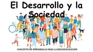 El Desarrollo y la
Sociedad
CONCEPTO DE DESARROLLO PARA LA REGIONALIZACIÓN
 