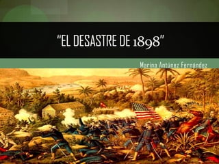 “EL DESASTRE DE 1898”
                Marina Antúnez Fernández
 