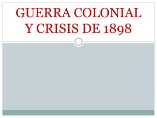 GUERRA COLONIAL
Y CRISIS DE 1898
 