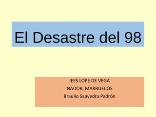 El Desastre del 98
IEES LOPE DE VEGA
NADOR, MARRUECOS
Braulio Saavedra Padrón
 