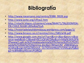 Bibliografía
• http://www.nacersano.org/centro/9388_9939.asp
• http://www.avite.org/cifras2.htm
• http://vitachi.bligoo.cl/content/view/964471/TALIDOMIDAEN-CHILE.html#.UKhx4oeTzyA
• http://historiadelatalidomidauq.wordpress.com/page/2/
• http://www.binasss.sa.cr/revistas/rmcc/580/art6.pdf
• http://www.google.com.mx/url?sa=t&rct=j&q=&esrc=s&so
urce=web&cd=13&ved=0CCsQFjACOAo&url=http%3A%2F%
2Fwww2.uah.es%2Fvivatacademia%2Fficheros%2Fn52%2Fr
ueda%2520de%2520prensa.doc&ei=NHaoUM_yN8jWigLyu
oC4Aw&usg=AFQjCNGnzvS_Oz7G5VxHNokTV1HALqIvPg&si
g2=tc8l9dBIsz9SicwUPj3RQA

 