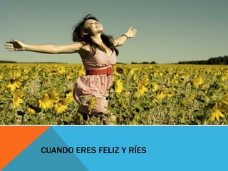 CUANDO ERES FELIZ Y RÍES

 