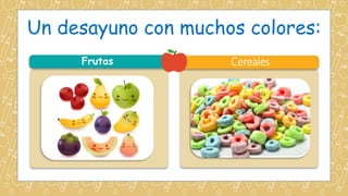 Un desayuno con muchos colores:
Frutas Cereales
 