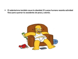 • El sedentarismo también causa la obesidad. El cuerpo humano necesita actividad
física para quemar los excedentes de grasa y calorías.
 