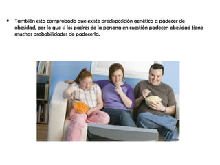 • También esta comprobado que existe predisposición genética a padecer de
obesidad, por lo que si los padres de la persona en cuestión padecen obesidad tiene
muchas probabilidades de padecerla.
 