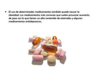 • El uso de determinados medicamentos también puede causar la
obesidad. Los medicamentos más comunes que suelen provocar aumento
de peso son lo que tienen un alto contenido de esteroides y algunos
medicamentos antidepresivos.
 