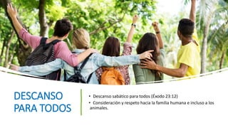 DESCANSO
PARA TODOS
• Descanso sabático para todos (Éxodo 23:12)
• Consideración y respeto hacia la familia humana e incluso a los
animales.
 