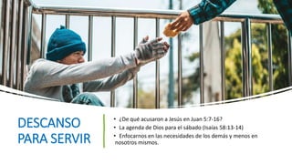 DESCANSO
PARA SERVIR
• ¿De qué acusaron a Jesús en Juan 5:7-16?
• La agenda de Dios para el sábado (Isaías 58:13-14)
• Enfocarnos en las necesidades de los demás y menos en
nosotros mismos.
 