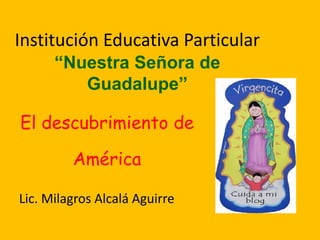 Institución Educativa Particular
“Nuestra Señora de
Guadalupe”
El descubrimiento de
América
Lic. Milagros Alcalá Aguirre

 