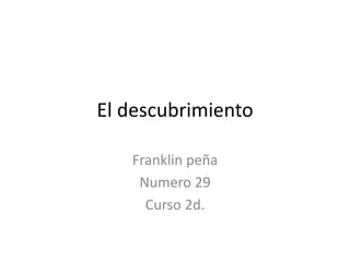 El descubrimiento 
Franklin peña 
Numero 29 
Curso 2d. 
 