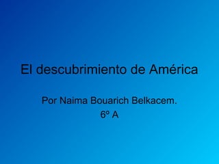 El descubrimiento de América
Por Naima Bouarich Belkacem.
6º A
 