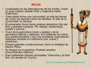 <ul><li>INCAS </li></ul><ul><li>Localizados en las altas llanuras de los Andes. Crean un gran imperio (desde Chile y Argen...