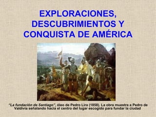 EXPLORACIONES, DESCUBRIMIENTOS Y CONQUISTA DE AMÉRICA “ La fundación de Santiago” , óleo de Pedro Lira (1858). La obra mue...