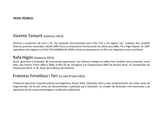 Vicente Tamarit  (Valencia 1953) Director y productor de cine y TV. Ha realizado documentales para TVV, TVE y Vía digital. Sus  trabajos han recibido diversos premios nacionales. Desde 2005 inicia su trayectoria internacional con obras para BBC, ITV y Tiger Aspect. En 2007 coproduce con Inglaterra el film THE GARDEN OF EDEN y tiene en preparación un film con Argentina y otro con Brasil. Rafa Higón  (Valencia 1953) Actor, guionista y realizador de reconocida experiencia. Sus últimos trabajos en vídeo han recibido varios premios, entre ellos, dos Premis Tirant 2005 y 2006, el REC 05 de Tarragona y el Crepusculum 2005 de Buenos Aires. Es Coordinador de Producción del O. A. M. Palau de la Música de Valencia. Francesc Fenollosa i Ten  (La Vall d’Uixó 1955) Productor Ejecutivo. Coproducciones con Argentina, Brasil, Italia, Colombia, Perú y más recientemente con India, tanto de largometrajes de ficción como de documentales y películas para televisión. Es creador de festivales internacionales y de aplicación de las nuevas tecnologías a la difusión audiovisual FICHA TÉCNICA 
