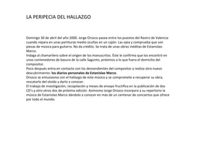 Domingo 30 de abril del año 2000. Jorge Orozco pasea entre  los puestos del Rastro de Valencia cuando repara en unas partituras medio ocultas en un cajón. Las ojea y comprueba que son piezas de música para guitarra. No da crédito. Se trata de unas obras inéditas de Estanislao Marco. Indaga al chamarilero sobre el  origen de los manuscritos. Éste le confirma que los encontró en unos contenedores de basura de la calle Sagunto, próximos a lo que fuera el domicilio del compositor.  Poco después entra en contacto con los descendientes del compositor  y realiza otro nuevo descubrimiento:  los diarios personales de Estanislao Marco .  Orozco se entusiasma con el hallazgo de este músico y se compromete a recuperar  su obra, rescatarlo del olvido y darlo a conocer. El trabajo de investigación, recopilación y meses de ensayo  fructifica en la publicación de dos CD’s y otro otros dos de próxima edición. Asimismo Jorge Orozco incorpora a su repertorio la música de Estanislao Marco dándolo a conocer en más de un centenar de conciertos que ofrece por todo el mundo. LA PERIPECIA DEL HALLAZGO 