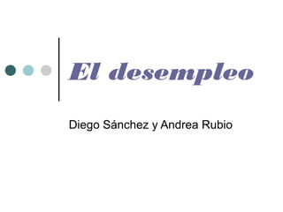 El desempleo
Diego Sánchez y Andrea Rubio
 
