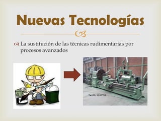 Nuevas Tecnologías
                         
 La sustitución de las técnicas rudimentarias por
  procesos avanzados
 