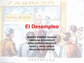El Desempleo 
BEATRIZ RAMIREZ SALAZAR 
CAROLINA BOHORQUEZ 
JESUS GARRIDO MENDOZA 
MARY C. MEZA GARCIA 
PAULA OVIEDO OVIEDO 
 