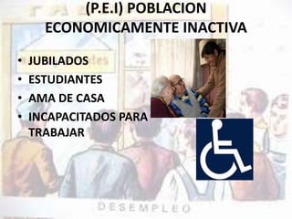 (P.E.I) POBLACION 
ECONOMICAMENTE INACTIVA 
• JUBILADOS 
• ESTUDIANTES 
• AMA DE CASA 
• INCAPACITADOS PARA 
TRABAJAR 
 