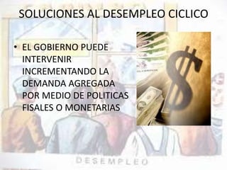 SOLUCIONES AL DESEMPLEO CICLICO 
• EL GOBIERNO PUEDE 
INTERVENIR 
INCREMENTANDO LA 
DEMANDA AGREGADA 
POR MEDIO DE POLITICAS 
FISALES O MONETARIAS 
 