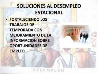 SOLUCIONES AL DESEMPLEO 
ESTACIONAL 
• FORTALECIENDO LOS 
TRABAJOS DE 
TEMPORADA CON 
MEJORAMIENTO DE LA 
INFORMACION SOBRE 
OPÒRTUNIDADES DE 
EMPLEO 
 