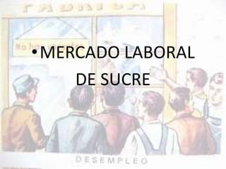 •MERCADO LABORAL 
DE SUCRE 
 