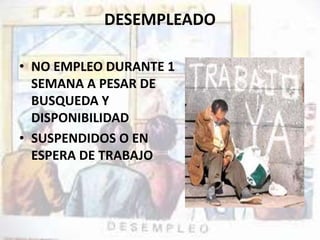 DESEMPLEADO 
• NO EMPLEO DURANTE 1 
SEMANA A PESAR DE 
BUSQUEDA Y 
DISPONIBILIDAD 
• SUSPENDIDOS O EN 
ESPERA DE TRABAJO 
 