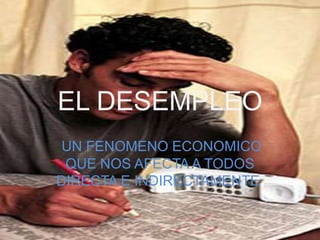 EL DESEMPLEOUN FENOMENO ECONOMICO QUE NOS AFECTA A TODOS DIRECTA E INDIRECTAMENTE.