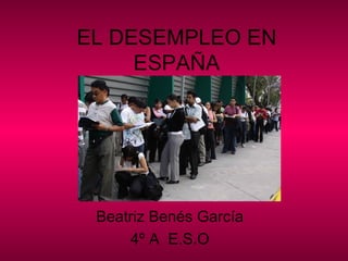 EL DESEMPLEO EN ESPAÑA Beatriz Benés García 4º A  E.S.O 