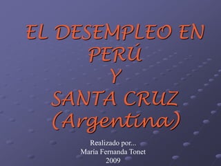 EL DESEMPLEO EN 
PERÚ 
Y 
SANTA CRUZ 
(Argentina) 
Realizado por... 
María Fernanda Tonet 
2009 
 