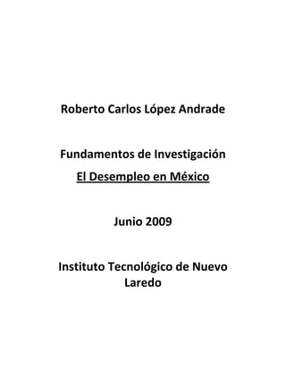 Roberto Carlos López Andrade


Fundamentos de Investigación
   El Desempleo en México


         Junio 2009


Instituto Tecnológico de Nuevo
             Laredo
 