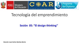 Tecnología del emprendimiento
Sesión 05: “El design thinking”
Docente: Juan Carlos Sánchez Bartra
 