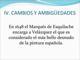 IV. CAMBIOS Y AMBIGÜEDADES En 1648 el Marqués de Esquilache encarga a Velázquez el que es considerado el más bello desnudo de la pintura española. 
