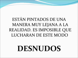 ESTÁN PINTADOS DE UNA MANERA MUY LEJANA A LA REALIDAD. ES IMPOSIBLE QUE LUCHARAN DE ESTE MODO  DESNUDOS 