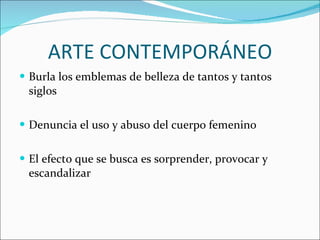 ARTE CONTEMPORÁNEO Burla los emblemas de belleza de tantos y tantos siglos Denuncia el uso y abuso del cuerpo femenino El efecto que se busca es sorprender, provocar y escandalizar 