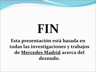 FIN Esta presentación está basada en todas las investigaciones y trabajos de  Mercedes Madrid  acerca del desnudo. 