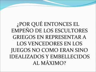 ¿POR QUÉ ENTONCES EL EMPEÑO DE LOS ESCULTORES GRIEGOS EN REPRESENTAR A LOS VENCEDORES EN LOS JUEGOS NO COMO ERAN SINO IDEALIZADOS Y EMBELLECIDOS AL MÁXIMO? 