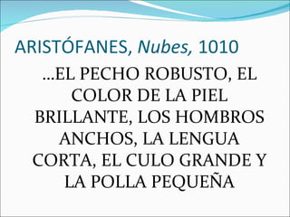 ARISTÓFANES,  Nubes,  1010 … EL PECHO ROBUSTO, EL COLOR DE LA PIEL BRILLANTE, LOS HOMBROS ANCHOS, LA LENGUA CORTA, EL CULO GRANDE Y LA POLLA PEQUEÑA 