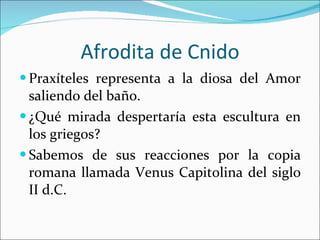 Afrodita de Cnido Praxíteles representa a la diosa del Amor saliendo del baño. ¿Qué mirada despertaría esta escultura en los griegos? Sabemos de sus reacciones por la copia romana llamada Venus Capitolina del siglo II d.C. 
