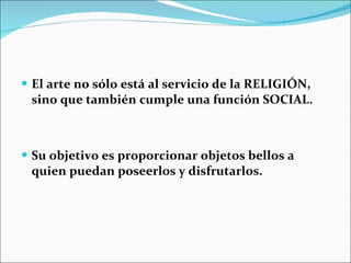El arte no sólo está al servicio de la RELIGIÓN, sino que también cumple una función SOCIAL. Su objetivo es proporcionar objetos bellos a quien puedan poseerlos y disfrutarlos. 