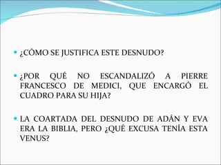 ¿CÓMO SE JUSTIFICA ESTE DESNUDO? ¿POR QUÉ NO ESCANDALIZÓ A PIERRE FRANCESCO DE MEDICI, QUE ENCARGÓ EL CUADRO PARA SU HIJA? LA COARTADA DEL DESNUDO DE ADÁN Y EVA ERA LA BIBLIA, PERO ¿QUÉ EXCUSA TENÍA ESTA VENUS? 