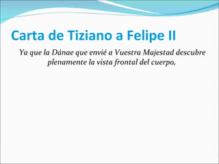 Carta de Tiziano a Felipe II Ya que la Dánae que envié a Vuestra Majestad descubre plenamente la vista frontal del cuerpo,  