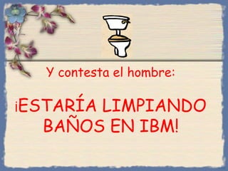 Y contesta el hombre:
¡ESTARÍA

LIMPIANDO
BAÑOS EN IBM!
Bihal

 
