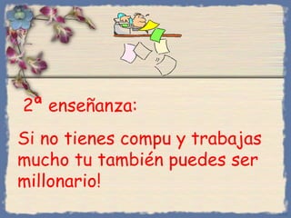 2ª enseñanza:
Si no tienes compu y trabajas
mucho tu también puedes ser
millonario!
Bihal

 